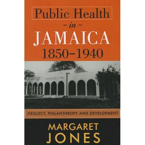 Public Health in Jamaica, 1850-1940: Neglect, Philanthropy and Development - Paperback