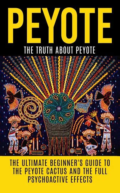 Peyote: The Truth About Peyote: The Ultimate Beginner's Guide to the Peyote Cactus (Lophophora williamsii) And The Full Psychoactive Effects - Paperback