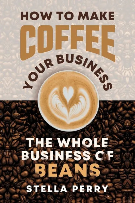 The Whole Business of Beans: How to Make Coffee Your Business - Paperback