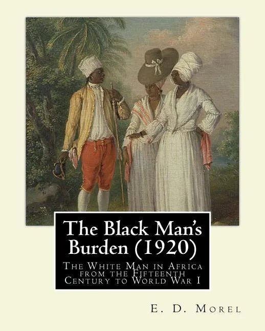 The Black Man's Burden (1920), By E. D.(Edward Dene) Morel: The Black Man's Burden: The White Man in Africa from the Fifteenth Century to World War I - Paperback