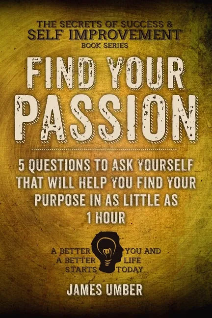 Find Your Passion: 5 Questions to Ask Yourself That Will Help You Find Your Purpose in as Little as 1 Hour - Paperback