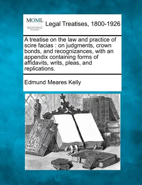 A Treatise on the Law and Practice of Scire Facias: On Judgments, Crown Bonds, and Recognizances, with an Appendix Containing Forms of Affidavits, Wri - Paperback