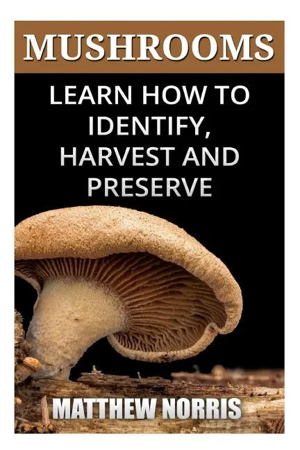 Mushrooms: Learn How to Identify, Harvest And Preserve Medicinal Mushrooms - Paperback