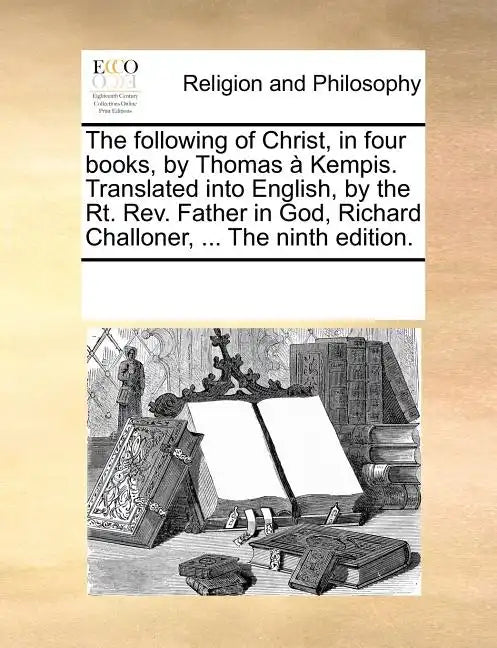 The Following of Christ, in Four Books, by Thomas a Kempis. Translated Into English, by the Rt. REV. Father in God, Richard Challoner, ... the Ninth E - Paperback