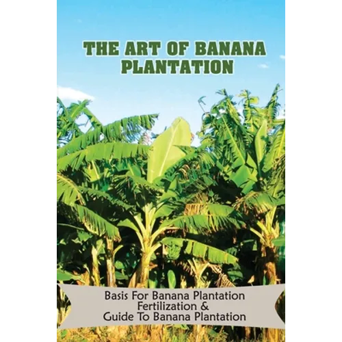 The Art Of Banana Plantation: Basis For Banana Plantation Fertilization & Guide To Banana Plantation: Strategies For Growing Banana - Paperback