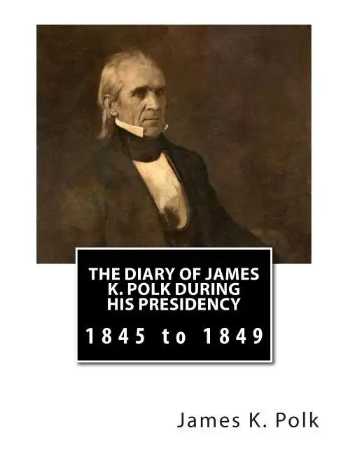 The Diary of James K. Polk During His Presidency: 1845 to 1849 - Paperback