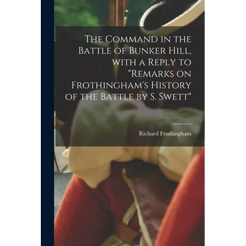 The Command in the Battle of Bunker Hill, With a Reply to "Remarks on Frothingham's History of the Battle by S. Swett" - Paperback