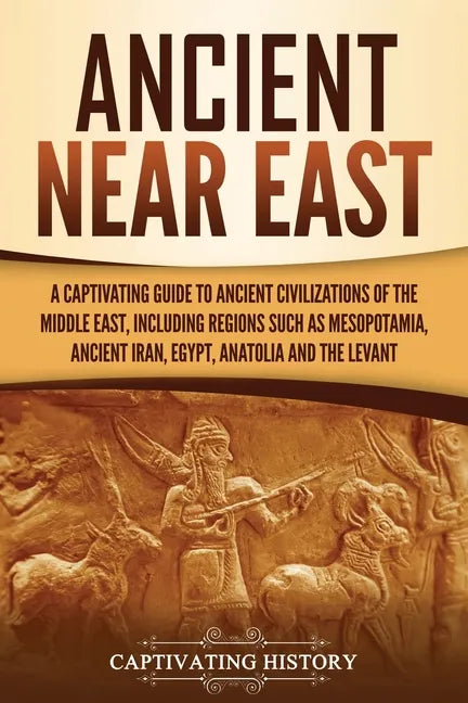 Ancient Near East: A Captivating Guide to Ancient Civilizations of the Middle East, Including Regions Such as Mesopotamia, Ancient Iran, Egypt, Anatol - Paperback