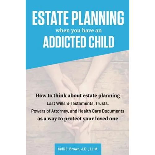 Estate Planning When You Have An Addicted Child: How to think about estate planning - Last Wills and Testaments, Trusts, Powers of Attorney, and Healt - Paperback