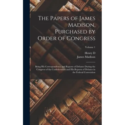 The Papers of James Madison, Purchased by Order of Congress; Being his Correspondence and Reports of Debates During the Congress of the Confederation - Hardcover