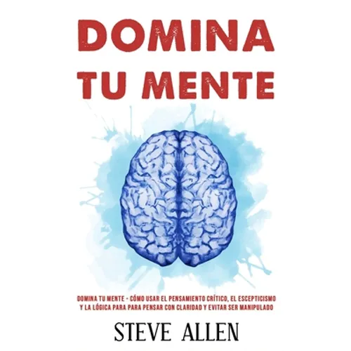 Domina tu mente - Cómo usar el pensamiento crítico, el escepticismo y la lógica para para pensar con claridad y evitar ser manipulado: Técnicas probad - Paperback