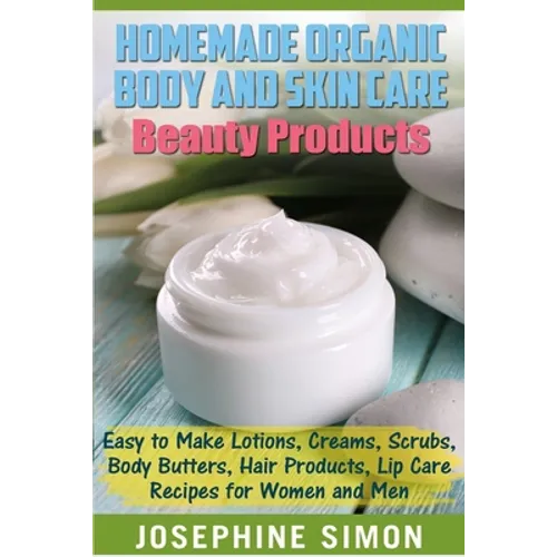 Homemade Organic Body and Skin Care Beauty Products: Easy to Make Lotions, Creams, Scrubs, Body Butters, Hair Products, and Lip Care Recipes for Women - Paperback