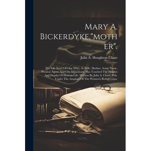 Mary A. Bickerdyke,"mother".: The Life Story Of One Who, As Wife, Mother, Army Nurse, Pension Agent And City Missionary, Has Touched The Heights And - Paperback