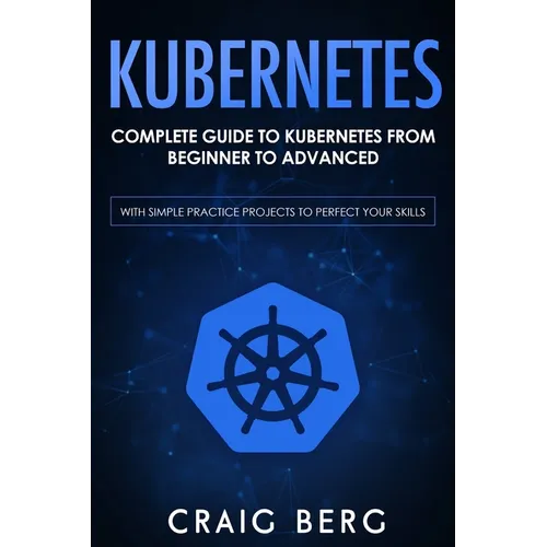 Kubernetes: Complete Guide to Kubernetes from Beginner to Advanced (With Simple Practice Projects To Perfect Your Skills) - Paperback