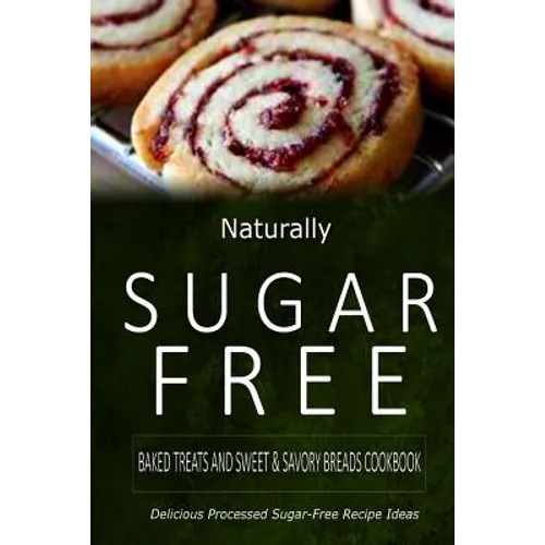 Naturally Sugar-Free - Baked Treats and Sweet & Savory Breads Cookbook: Delicious Sugar-Free and Diabetic-Friendly Recipes for the Health-Conscious - Paperback