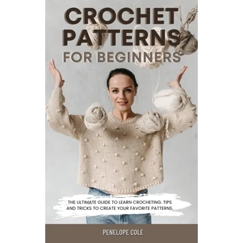 Crochet Patterns for Beginners: The Ultimate Guide to Learn Crocheting. Tips and Tricks to Create Your Favorite Patterns - Hardcover