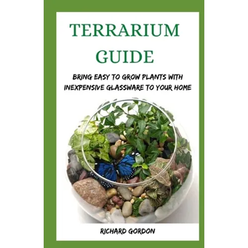 Terrarium Guide: Bring Easy To Grow Plants With Inexpensive Glassware To Your Home - Paperback
