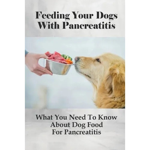 Feeding Your Dogs With Pancreatitis: What You Need To Know About Dog Food For Pancreatitis: Pancreatitis Diet Recipes - Paperback