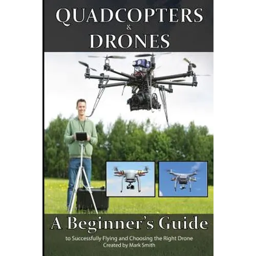 Quadcopters and Drones: A Beginner's Guide to Successfully Flying and Choosing the Right Drone - Paperback