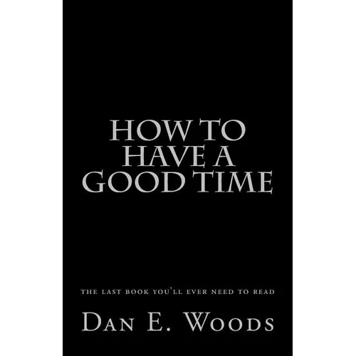 how to have a good time: the last book you'll ever need to read - Paperback