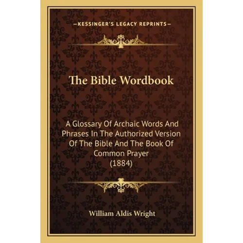 The Bible Wordbook: A Glossary Of Archaic Words And Phrases In The Authorized Version Of The Bible And The Book Of Common Prayer (1884) - Paperback