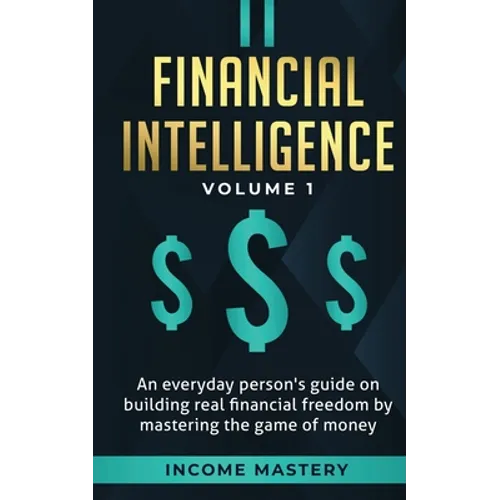 Financial Intelligence: An Everyday Person's Guide on Building Real Financial Freedom by Mastering the Game of Money Volume 1: A Safeguard for - Paperback