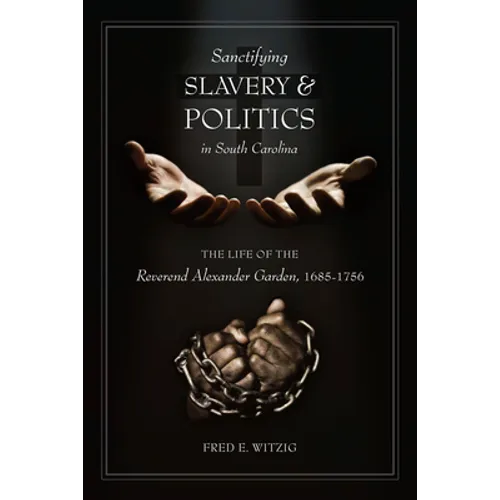 Sanctifying Slavery and Politics in South Carolina: The Life of the Reverend Alexander Garden, 1685-1756 - Hardcover