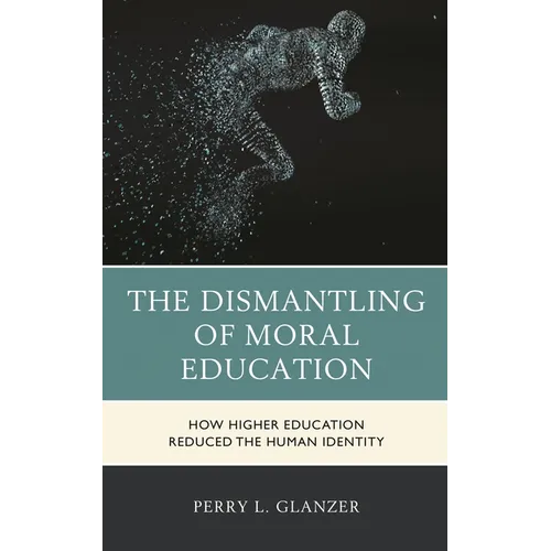 The Dismantling of Moral Education: How Higher Education Reduced the Human Identity - Hardcover