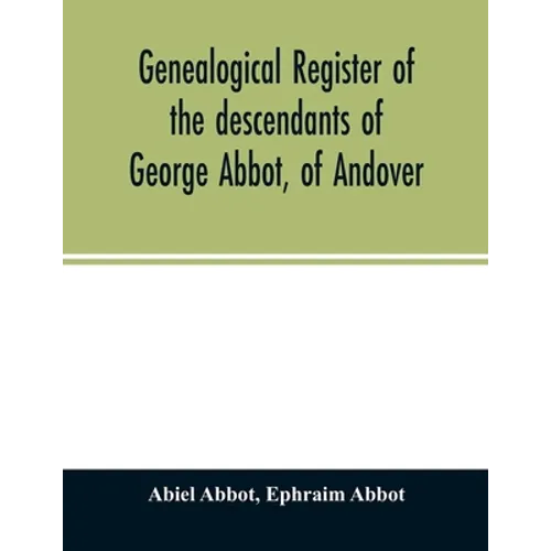 Genealogical register of the descendants of George Abbot, of Andover: George Abbot, of Rowley; Thomas Abbot, of Andover; Arthur Abbot, of Ipswich; Rob - Paperback