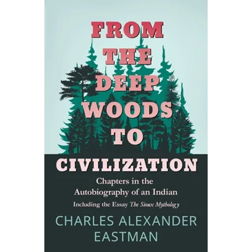 From the Deep Woods to Civilization - Chapters in the Autobiography of an Indian: Including the Essay 'The Sioux Mythology' - Paperback