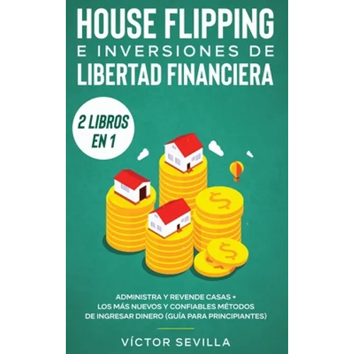 House flipping e inversiones de libertad financiera (actualizado) 2 libros en 1: Administra y revende casas + Los más nuevos y confiables métodos de i - Hardcover