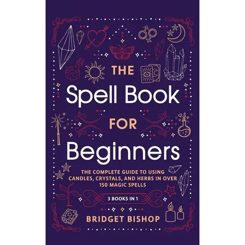 The Spell Book For Beginners: The Complete Guide to Using Candles, Crystals, and Herbs in Over 150 Magic Spells: The Complete Guide to Using Candles, - Hardcover