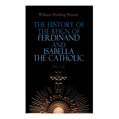 The History of the Reign of Ferdinand and Isabella the Catholic (Vol. 1-3): Complete Edition - Paperback