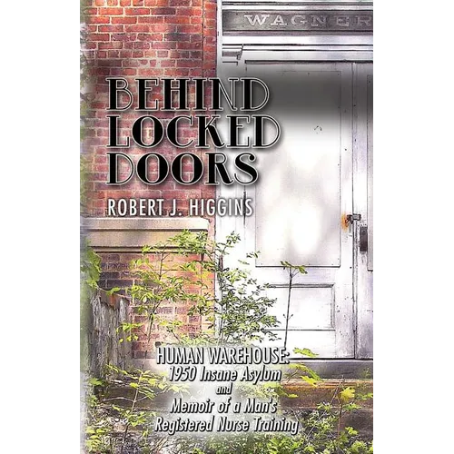Behind Locked Doors: Human Warehouse: 1950 Insane Asylum and Memoir of a Man's Registered Nurse Training - Paperback