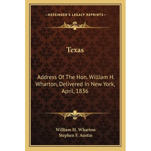 Texas: Address Of The Hon. William H. Wharton, Delivered In New York, April, 1836: Also, Address Of The Hon. Stephen F. Austi - Paperback
