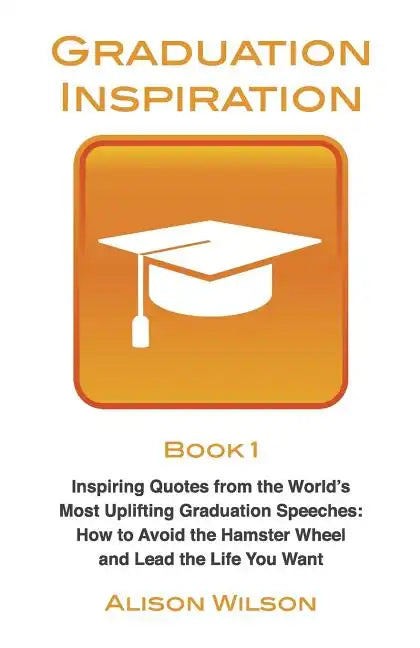 Graduation Inspiration 1: Inspiring Quotes from the World's Most Uplifting Graduation Speeches: How to Escape the Hamster Wheel and Live the Lif - Paperback