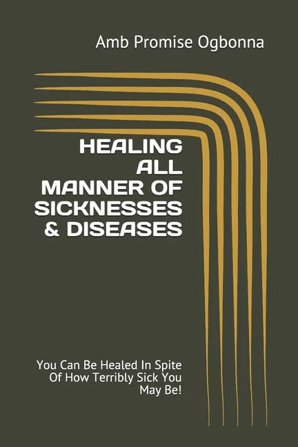 Healing All Manner of Sicknesses & Diseases: You Can Be Healed In Spite Of How Terribly Sick You May Be! - Paperback