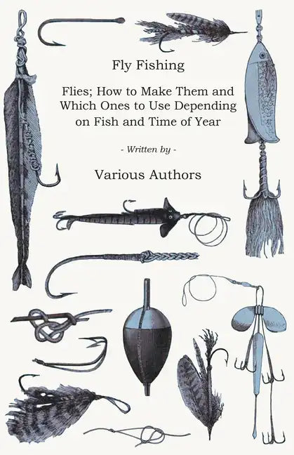 Fly Fishing - Flies; How to Make Them and Which Ones to Use Depending on Fish and Time of Year - Paperback