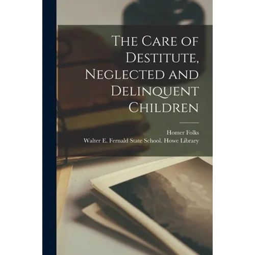 The Care of Destitute, Neglected and Delinquent Children - Paperback