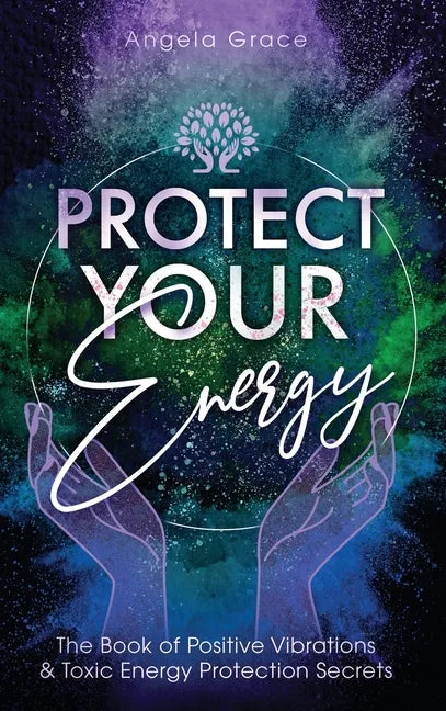 Protect Your Energy: The Book of Positive Vibrations & Toxic Energy Protection Secrets - Hardcover