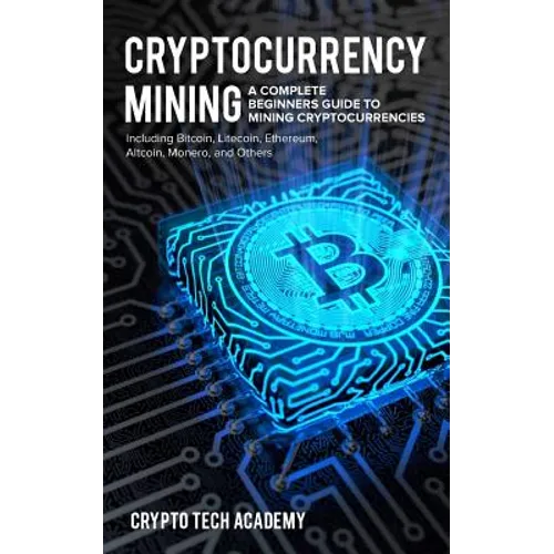 Cryptocurrency Mining: A Complete Beginners Guide to Mining Cryptocurrencies, Including Bitcoin, Litecoin, Ethereum, Altcoin, Monero, and Others - Paperback