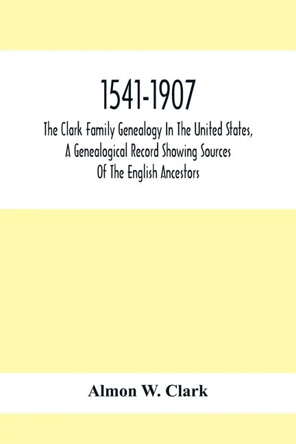 1541-1907. The Clark Family Genealogy In The United States, A Genealogical Record Showing Sources Of The English Ancestors; Also Illustrations And Bio - Paperback