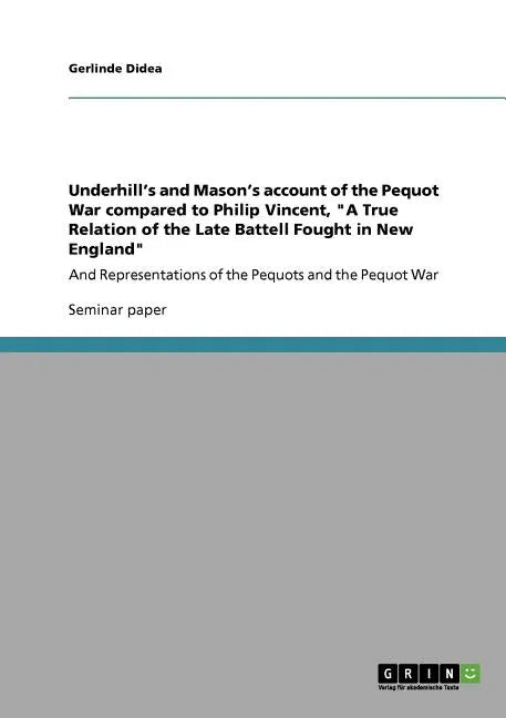 Underhill's and Mason's account of the Pequot War compared to Philip Vincent, "A True Relation of the Late Battell Fought in New England": And Represe - Paperback