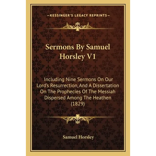 Sermons by Samuel Horsley V1: Including Nine Sermons on Our Lord's Resurrection, and a Dissertation on the Prophecies of the Messiah Dispersed Among - Paperback