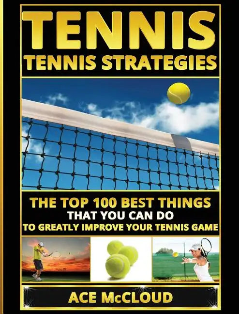 Tennis: Tennis Strategies: The Top 100 Best Things That You Can Do To Greatly Improve Your Tennis Game - Hardcover