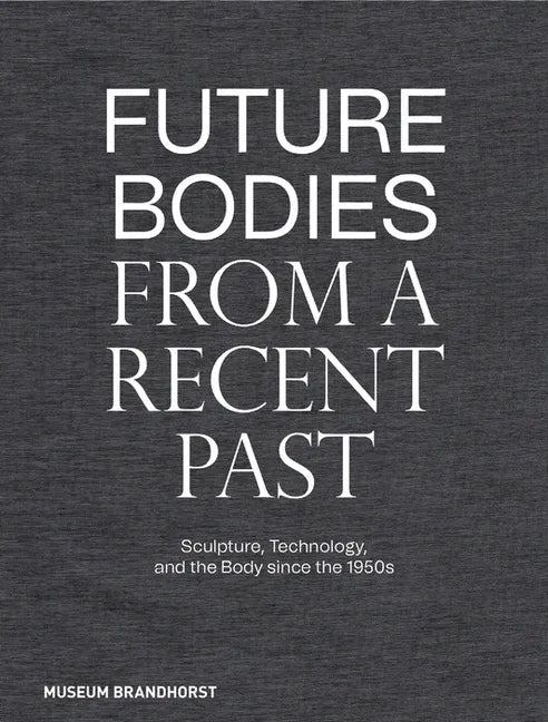 Future Bodies from a Recent Past: Sculpture, Technology, and the Body Since the 1950s - Hardcover