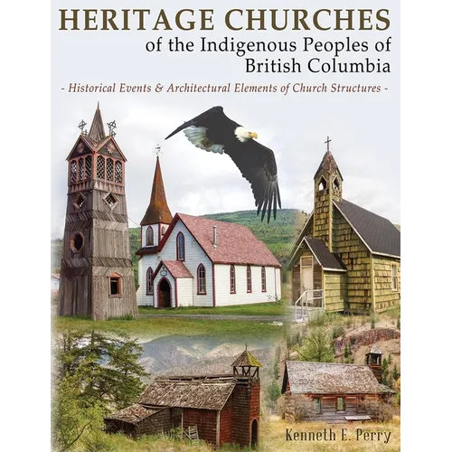 Heritage Churches of the Indigenous Peoples of British Columbia: Historical Events & Architectural Elements of Church Structures - Paperback