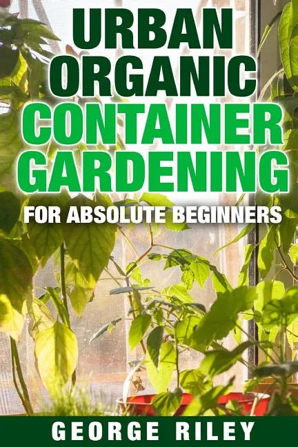 Urban Organic Container Gardening for Absolute Beginners - Paperback