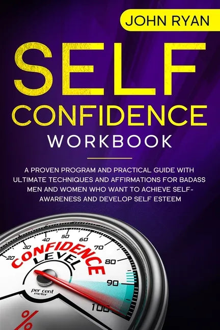 Self Confidence Workbook: A Proven Program and Practical Guide With Ultimate Techniques and Affirmations For Badass Men and Women who want to ac - Paperback