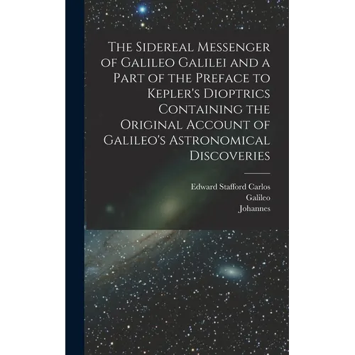 The Sidereal Messenger of Galileo Galilei and a Part of the Preface to Kepler's Dioptrics Containing the Original Account of Galileo's Astronomical Di - Hardcover